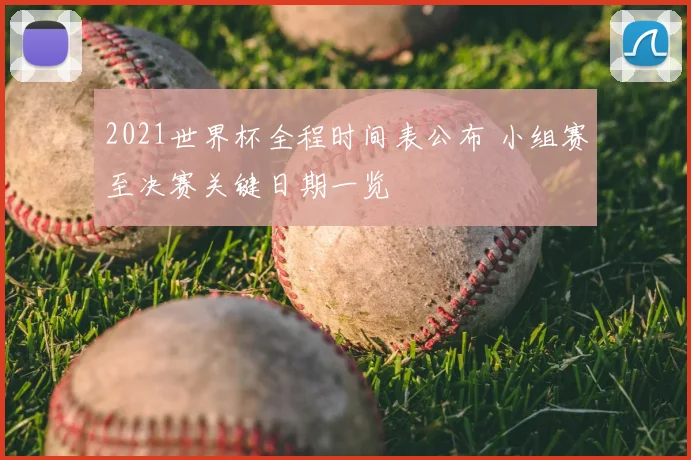 2021世界杯全程时间表公布 小组赛至决赛关键日期一览