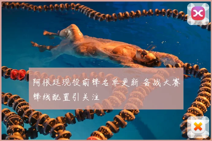 阿根廷现役前锋名单更新 备战大赛锋线配置引关注