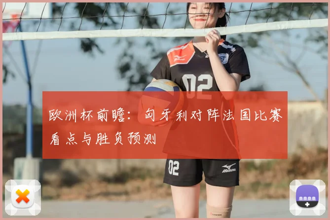 欧洲杯前瞻:匈牙利对阵法国比赛看点与胜负预测
