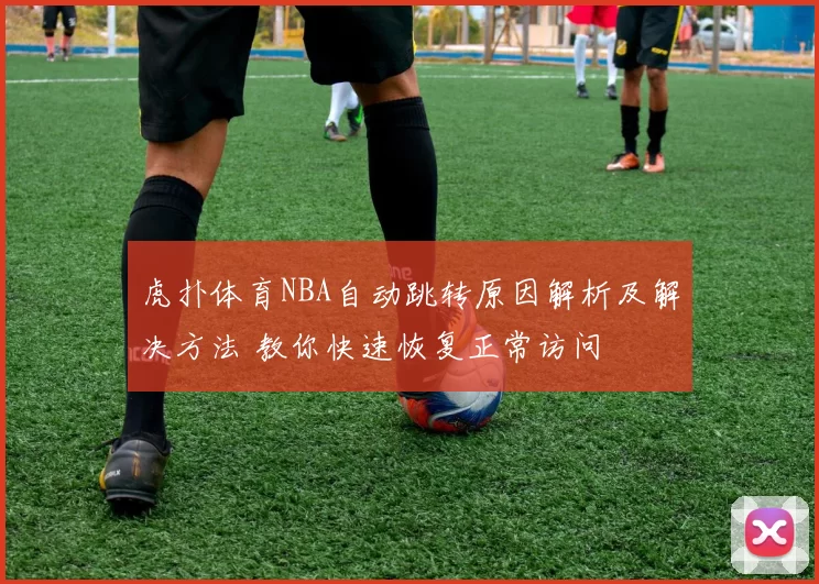 虎扑体育NBA自动跳转原因解析及解决方法 教你快速恢复正常访问