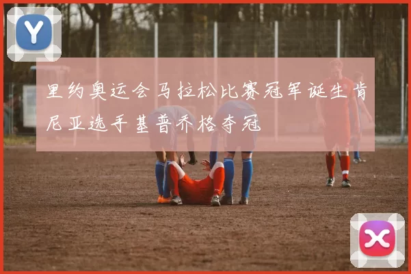 里约奥运会马拉松比赛冠军诞生肯尼亚选手基普乔格夺冠