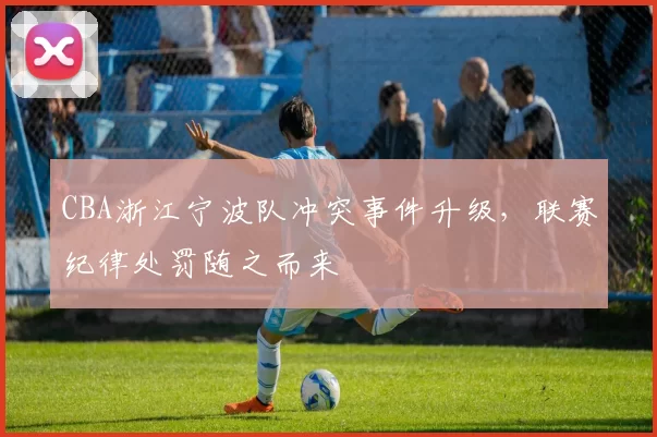 CBA浙江宁波队冲突事件升级，联赛纪律处罚随之而来