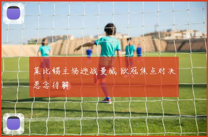 莱比锡主场迎战曼城 欧冠焦点对决悬念待解
