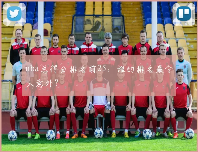 nba总得分排名前25，谁的排名最令人意外？