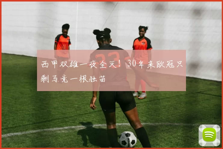 西甲双雄一夜全灭！30年来欧冠只剩马竞一根独苗