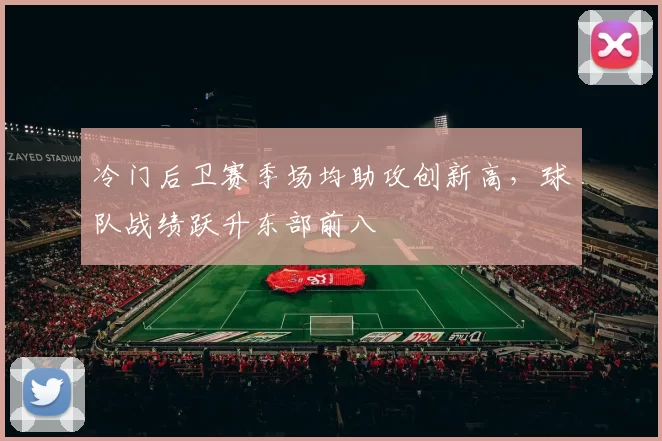 冷门后卫赛季场均助攻创新高,球队战绩跃升东部前八