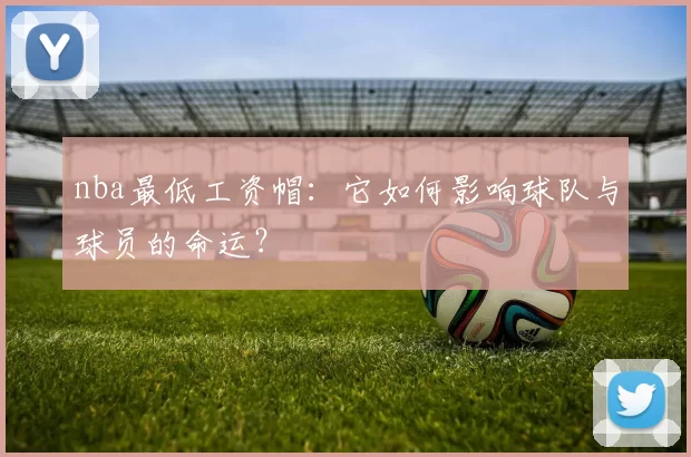 nba最低工资帽：它如何影响球队与球员的命运？