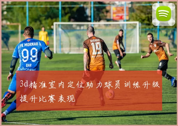 3d精准室内定位助力球员训练升级提升比赛表现