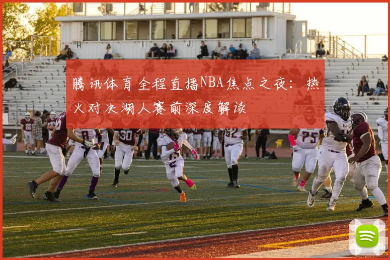 腾讯体育全程直播NBA焦点之夜：热火对决湖人赛前深度解读