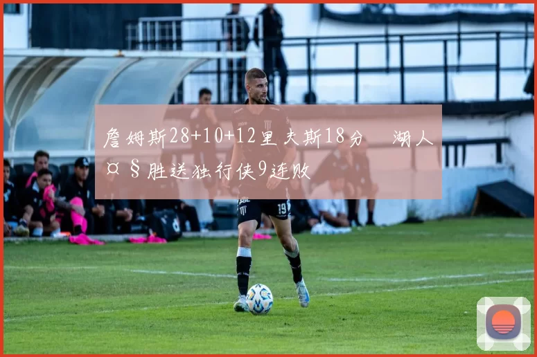 詹姆斯28+10+12里夫斯18分 湖人大胜送独行侠9连败