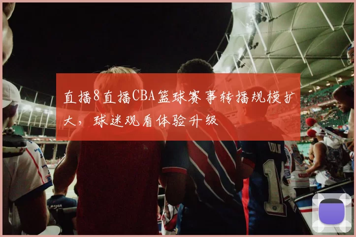 直播8直播CBA篮球赛事转播规模扩大，球迷观看体验升级