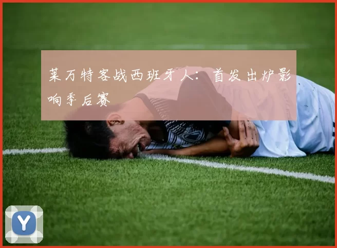 莱万特客战西班牙人：首发出炉影响季后赛