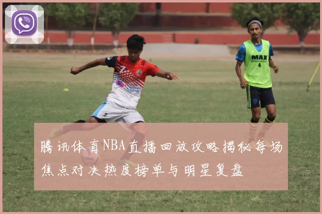 腾讯体育NBA直播回放攻略揭秘每场焦点对决热度榜单与明星复盘