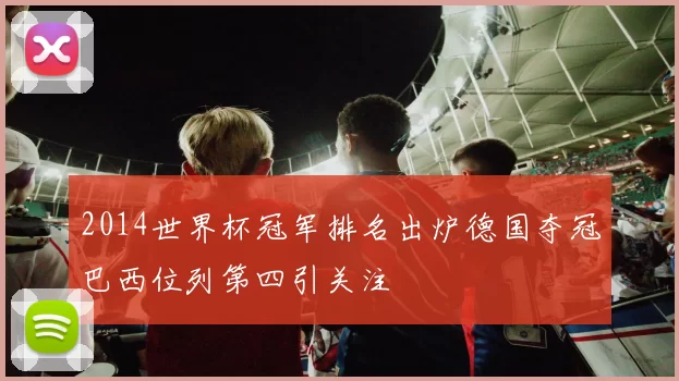 2014世界杯冠军排名出炉德国夺冠巴西位列第四引关注