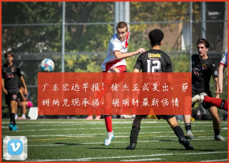 广东宏远早报！徐杰正式复出，萨姆纳兑现承诺，胡明轩最新伤情