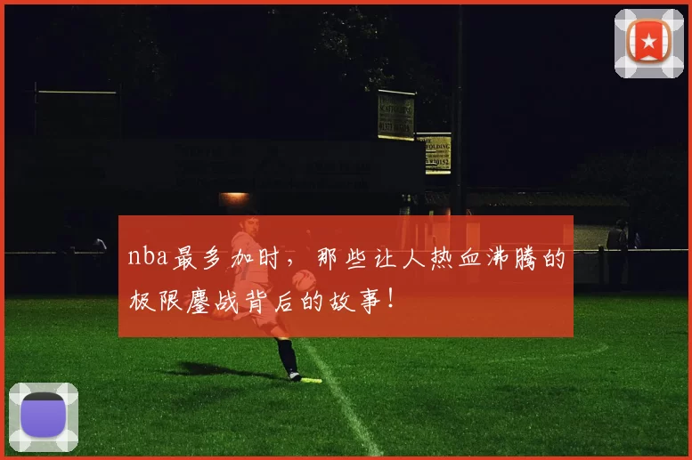 nba最多加时,那些让人热血沸腾的极限鏖战背后的故事!