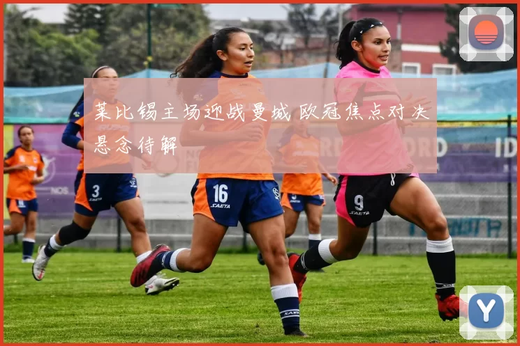 莱比锡主场迎战曼城 欧冠焦点对决悬念待解