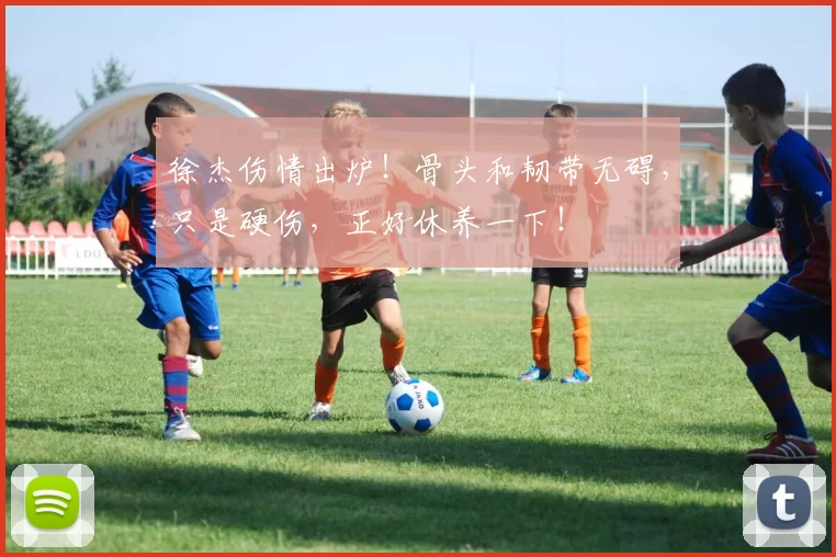 徐杰伤情出炉!骨头和韧带无碍,只是硬伤,正好休养一下!