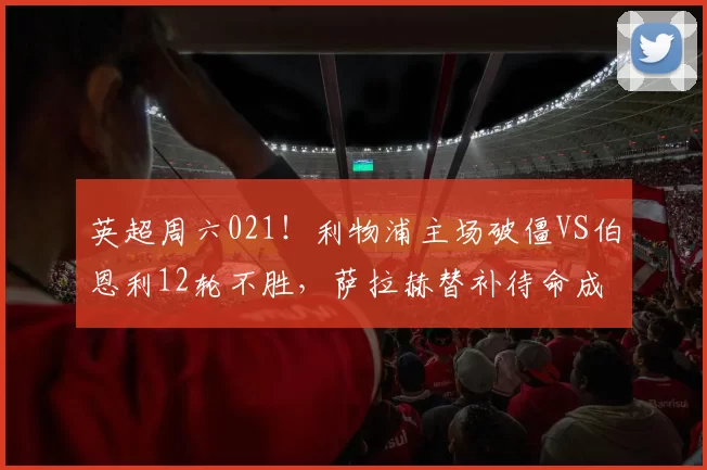 英超周六021!利物浦主场破僵VS伯恩利12轮不胜,萨拉赫替补待命成变数_伤病_进攻_客场