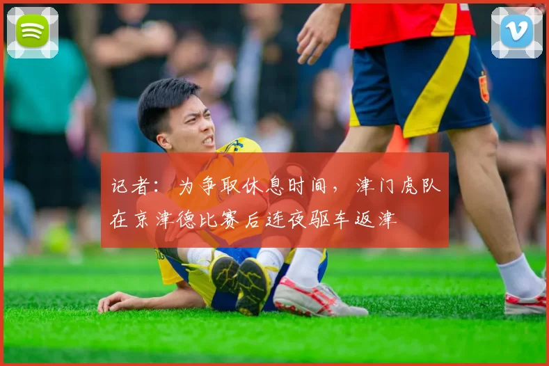 记者：为争取休息时间，津门虎队在京津德比赛后连夜驱车返津